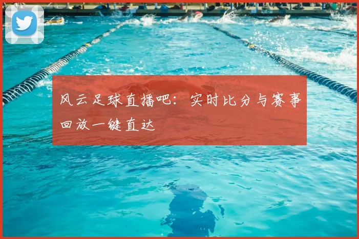 风云足球直播吧：实时比分与赛事回放一键直达