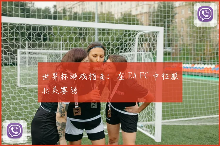 世界杯游戏指南：在 EA FC 中征服北美赛场