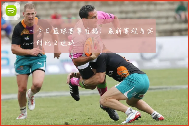 今日篮球赛事直播：最新赛程与实时比分速递