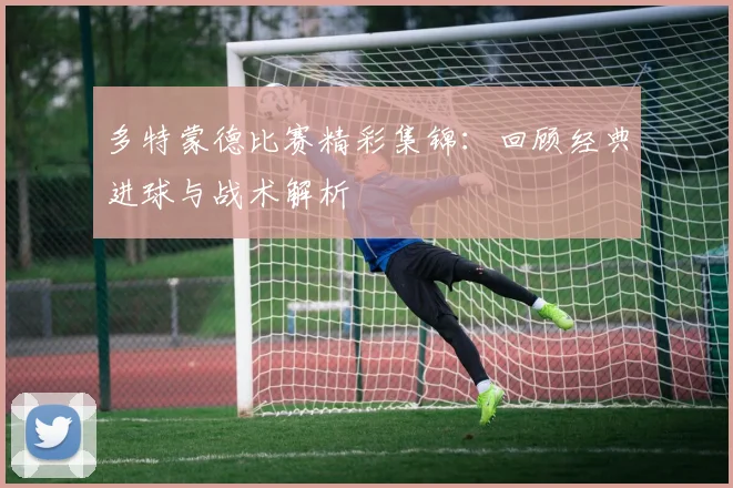 多特蒙德比赛精彩集锦:回顾经典进球与战术解析