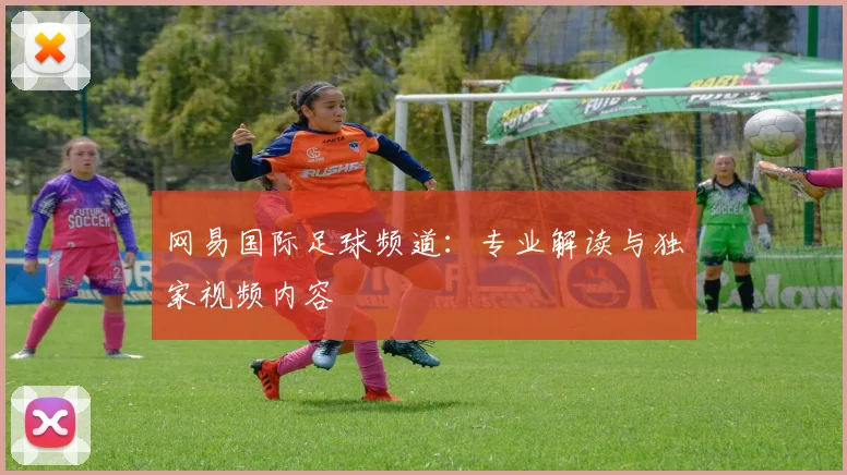 网易国际足球频道：专业解读与独家视频内容