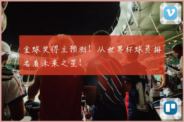金球奖得主预测!从世界杯球员排名看未来之星!