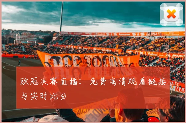 欧冠决赛直播：免费高清观看链接与实时比分