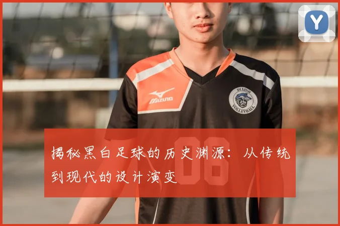 揭秘黑白足球的历史渊源：从传统到现代的设计演变