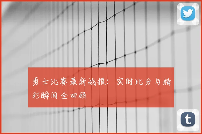勇士比赛最新战报:实时比分与精彩瞬间全回顾