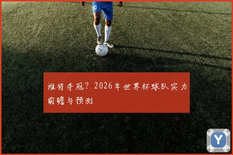 谁将夺冠？2026年世界杯球队实力前瞻与预测