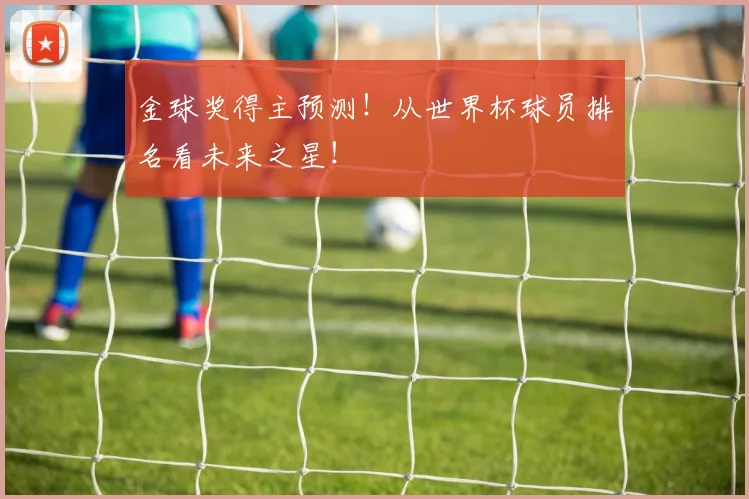 金球奖得主预测！从世界杯球员排名看未来之星！