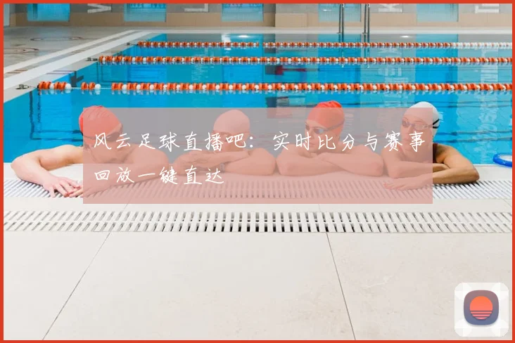 风云足球直播吧：实时比分与赛事回放一键直达
