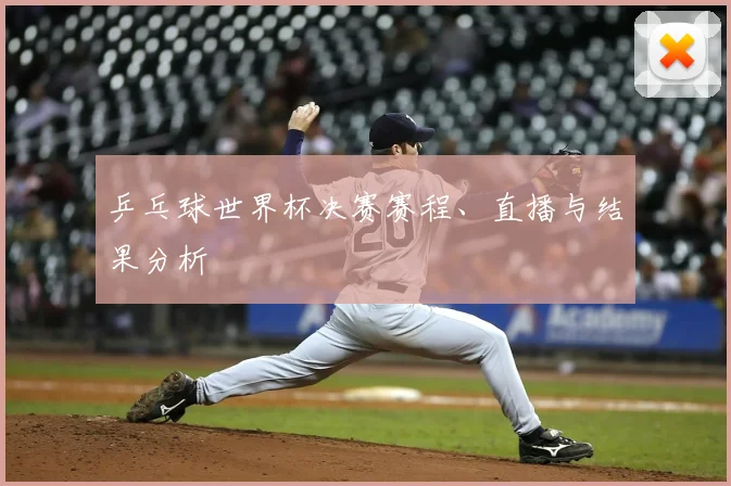 乒乓球世界杯决赛赛程、直播与结果分析