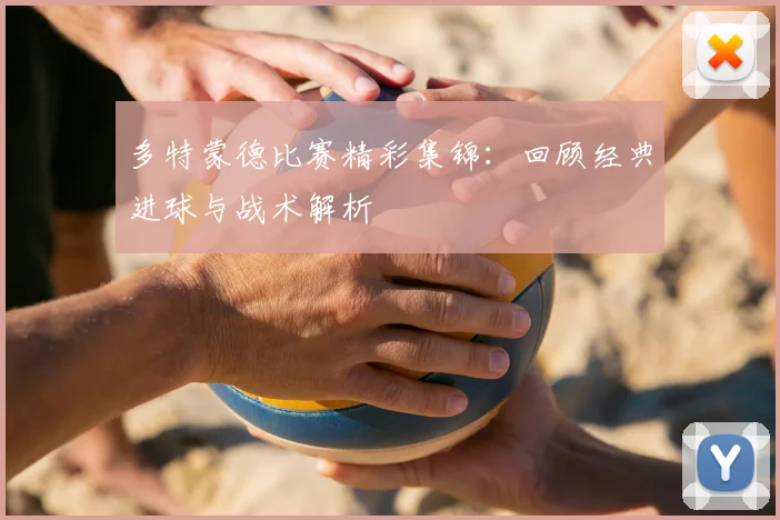 多特蒙德比赛精彩集锦：回顾经典进球与战术解析